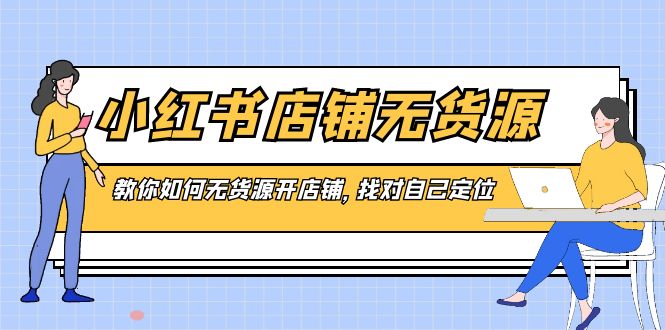 （8822期）小红书店铺-无货源，教你如何无货源开店铺，找对自己定位 - 白戈学堂-<a href=