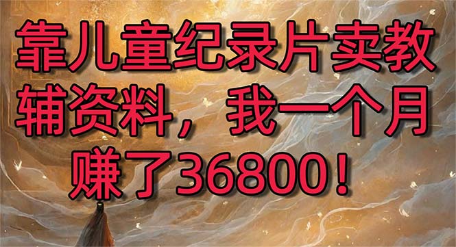 （8808期）靠儿童纪录片卖教辅资料，一个月赚了36800！暴力变现2.0版本，喂饭级教学 - 白戈学堂-<a href=