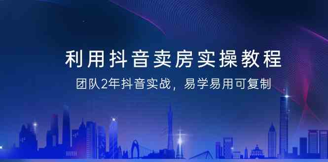 利用抖音卖房实操教程，团队2年抖音实战，易学易用可复制（无水印课程） - 白戈学堂-<a href=