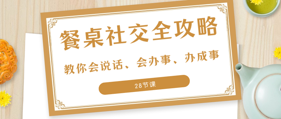 （8352期）27项·餐桌社交 全攻略：教你会说话、会办事、办成事（28节课） - 白戈学堂-<a href=