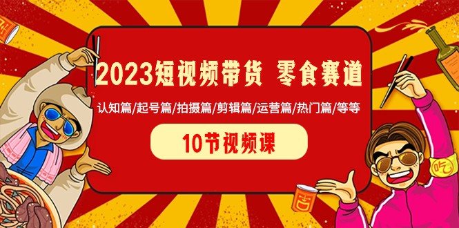 2023短视频带货零食赛道 认知篇/起号篇/拍摄篇/剪辑篇/运营篇/热门篇/等等 - 白戈学堂-<a href=