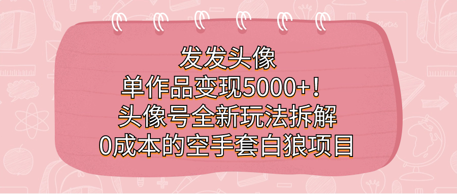 发发头像，单作品变现5000+！头像号全新玩法拆解，0成本的空手套白狼项目 - 白戈学堂-<a href=