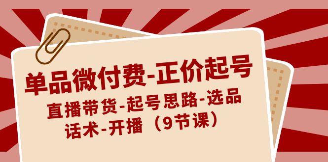 单品微付费正价起号：直播带货-起号思路-选品-话术-开播（9节课） - 白戈学堂-<a href=