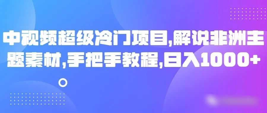 中视频超级冷门项目，解说非洲主题素材，手把手教程，日入1000+ - 白戈学堂-<a href=