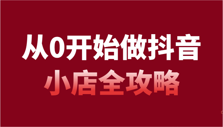 从0开始做抖音小店全攻略，抖音开店全步骤详细解说（54节课） - 白戈学堂-<a href=