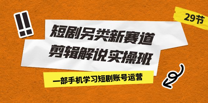 （7051期）短剧另类新赛道剪辑解说实操班：一部手机学习短剧账号运营（29节 价值500） - 白戈学堂-<a href=