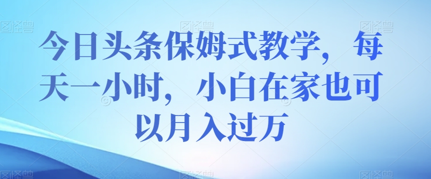 今日头条保姆式教学，每天一小时，小白在家也可以月入过万【揭秘】 - 白戈学堂-<a href=