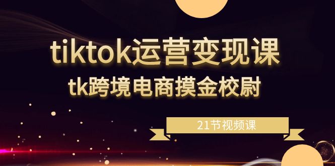 tiktok运营变现课，tk跨境电商摸金校尉（21节视频课） - 白戈学堂-<a href=