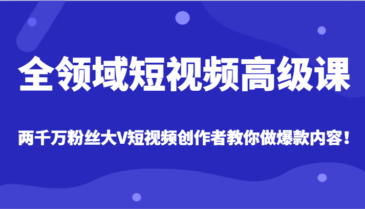 全领域短视频高级课，全网两千万粉丝大V创作者教你做爆款短视频内容 - 白戈学堂-<a href=