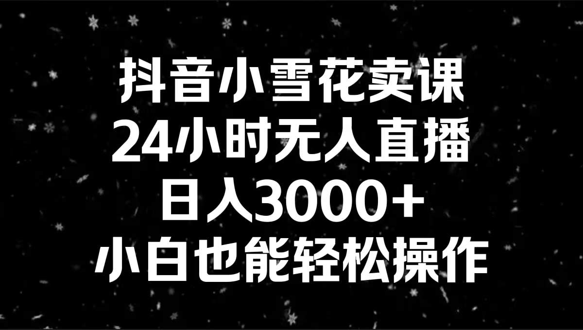 （8695期）抖音小雪花卖课，24小时无人直播，日入3000+，小白也能轻松操作 - 白戈学堂-<a href=