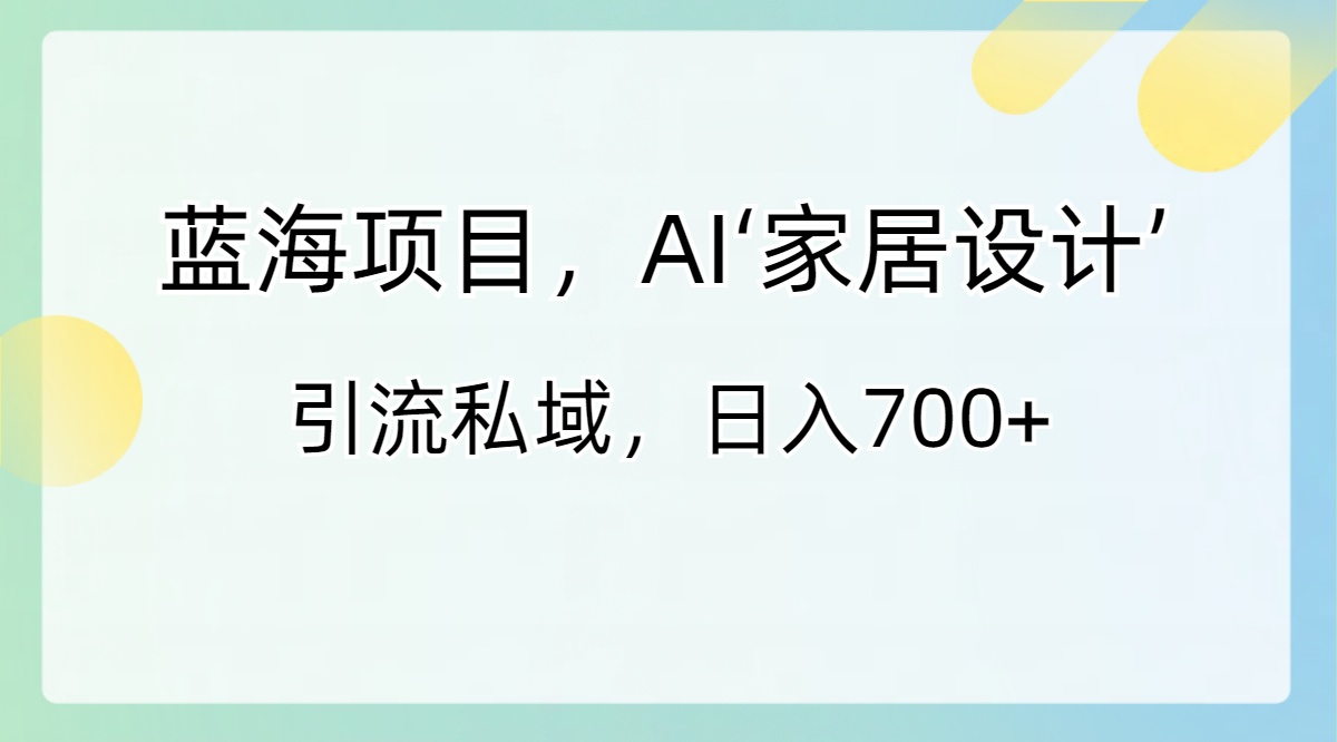 （8705期）蓝海项目，AI‘家居设计’ 引流私域，日入700+ - 白戈学堂-<a href=