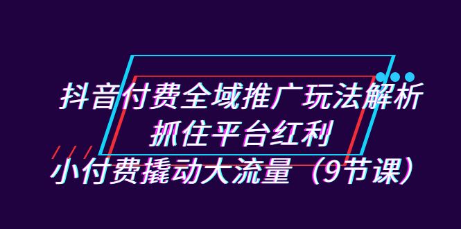 抖音付费全域推广玩法解析：抓住平台红利，小付费撬动大流量（9节课） - 白戈学堂-<a href=