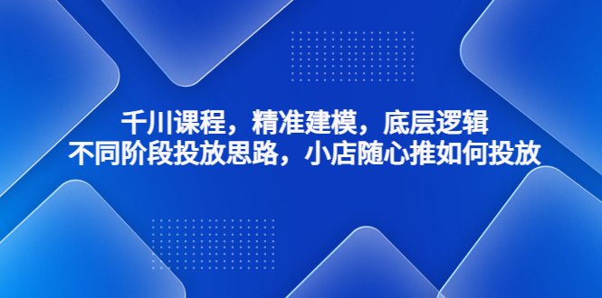 （4654期）千川课程，精准建模，底层逻辑，不同阶段投放思路，小店随心推如何投放 - 白戈学堂-<a href=