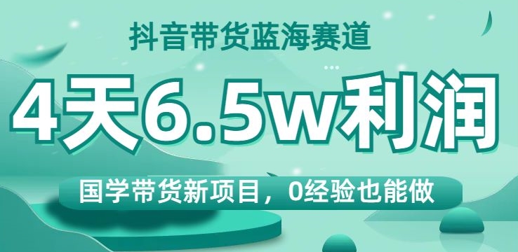 抖音带货蓝海赛道，国学带货新项目，0经验也能做，4天6.5w利润【揭秘】 - 白戈学堂-<a href=