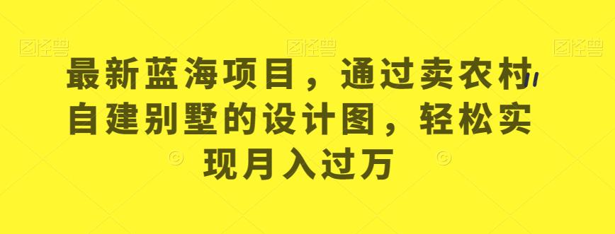 最新蓝海项目，通过卖农村自建别墅的设计图，轻松实现月入过万【揭秘】 - 白戈学堂-<a href=