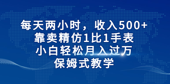 （6723期）每天两小时，收入500+，靠卖精仿1比1手表，小白轻松月入过万！保姆式教学 - 白戈学堂-<a href=