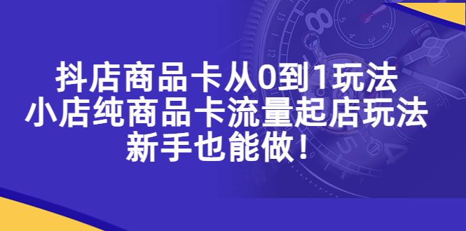 （5447期）抖店商品卡从0到1玩法，小店纯商品卡流量起店玩法，新手也能做！ - 白戈学堂-<a href=