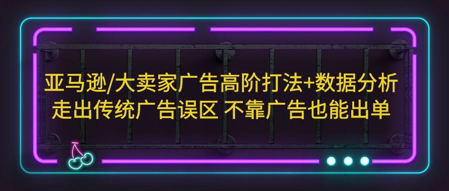 （5502期）亚马逊/大卖家广告高阶打法+数据分析，走出传统广告误区 不靠广告也能出单 - 白戈学堂-<a href=