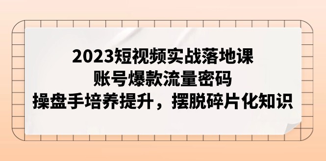 2023短视频实战落地课，账号爆款流量密码，操盘手培养提升，摆脱碎片化知识 - 白戈学堂-<a href=