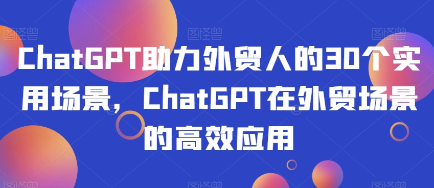 ChatGPT助力外贸人的30个实用场景，ChatGPT在外贸场景的高效应用 - 白戈学堂-<a href=