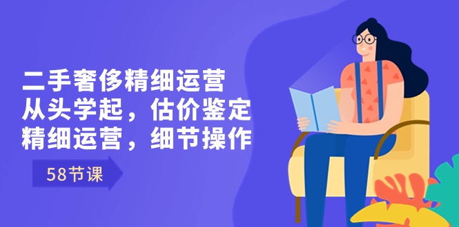 （8774期）二手奢侈精细运营从头学起，估价鉴定，精细运营，细节操作（58节） - 白戈学堂-<a href=