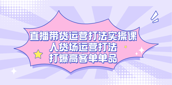 （7436期）直播带货运营打法实操课，人货场运营打法，打爆高客单单品 - 白戈学堂-<a href=