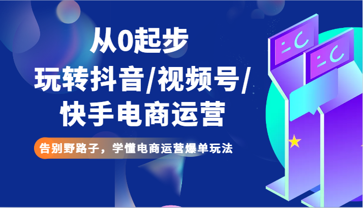 从0起步玩转抖音/视频号/快手电商运营 告别野路子，学懂电商运营爆单玩法 - 白戈学堂-<a href=