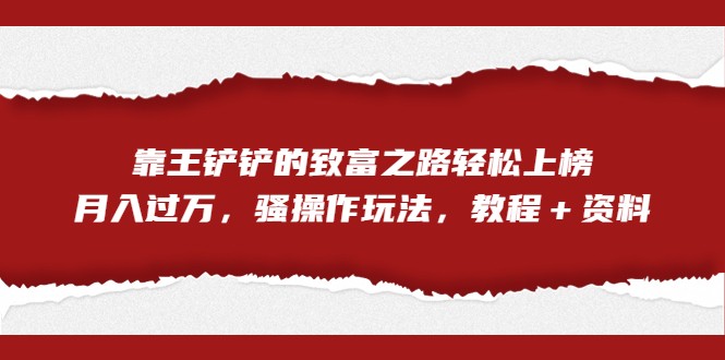 全网首发，靠王铲铲的致富之路轻松上榜，月入过万，骚操作玩法，教程＋资料 - 白戈学堂-<a href=