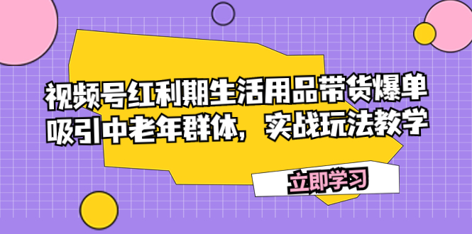 （7584期）视频号红利期生活用品带货爆单，吸引中老年群体，实战玩法教学 - 白戈学堂-<a href=