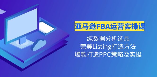 （4159期）亚马逊FBA运营实操课 纯数据分析选品+完美Listing打造+爆款打造PPC策略实操 - 白戈学堂-<a href=