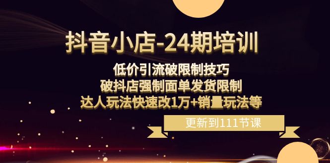 抖音小店24期：低价引流破限制，破抖店强制面单发货，达人玩法快速改1万+销量玩法等 - 白戈学堂-<a href=