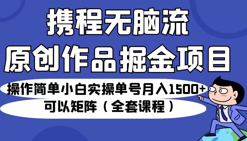 携程无脑流原创作品掘金项目，操作简单小白实操单号月入1500+可以矩阵（全套教程） - 白戈学堂-<a href=