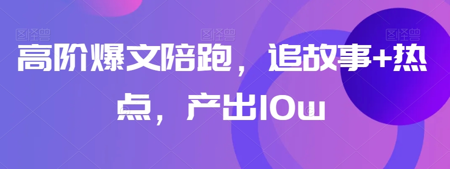 高阶爆文陪跑，追故事+热点，产出10w+ - 白戈学堂-<a href=