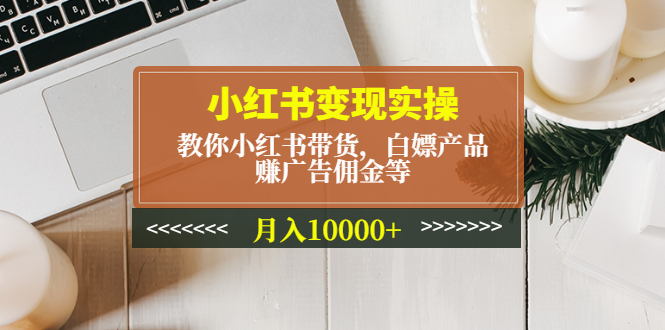 （4780期）小红书变现实操：教你小红书带货，白嫖产品，赚广告佣金等，月入10000+ - 白戈学堂-<a href=