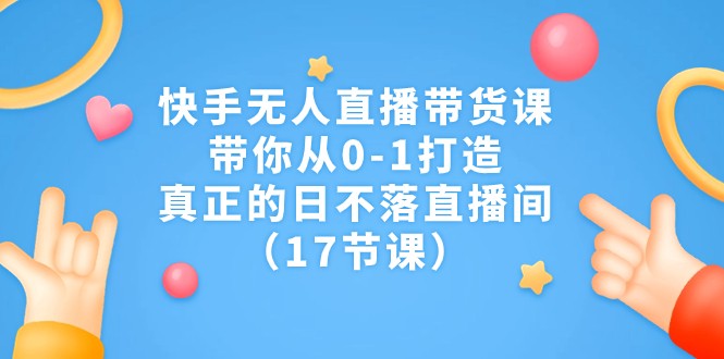 快手无人直播带货课，带你从0-1打造，真正的日不落直播间（17节课） - 白戈学堂-<a href=