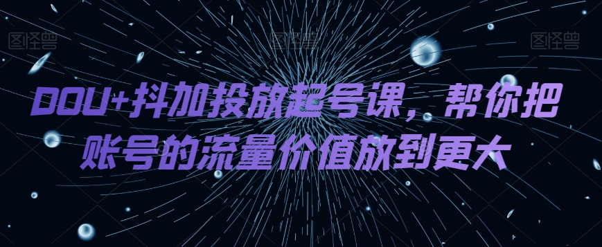 DOU+抖加投放起号课，帮你把账号的流量价值放到更大 - 白戈学堂-<a href=