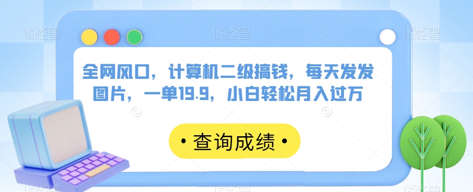 全网风口，计算机二级搞钱，每天发发图片，一单19.9，小白轻松月入过万【揭秘】 - 白戈学堂-<a href=