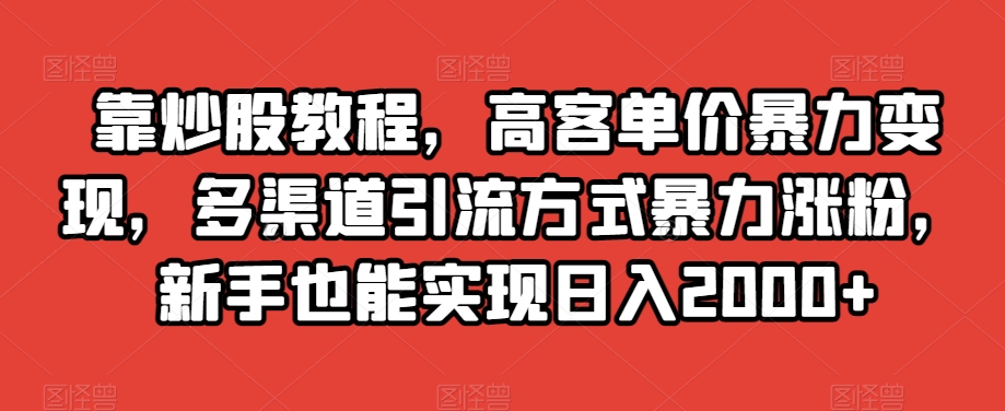 靠炒股教程，高客单价暴力变现，多渠道引流方式暴力涨粉，新手也能实现日入2000+【揭秘】 - 白戈学堂-<a href=