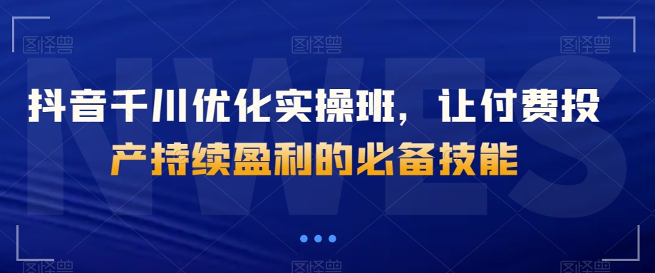 抖音千川优化实操班，让付费投产持续盈利的必备技能 - 白戈学堂-<a href=