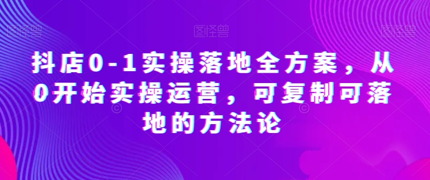 抖店0-1实操落地全方案，从0开始实操运营，可复制可落地的方法论 - 白戈学堂-<a href=