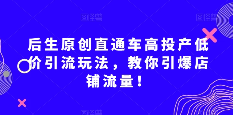 后生原创直通车高投产低价引流玩法，教你引爆店铺流量！ - 白戈学堂-<a href=