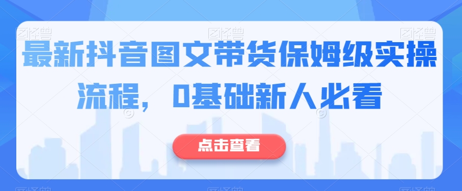 最新抖音图文带货保姆级实操流程，0基础新人必看 - 白戈学堂-<a href=