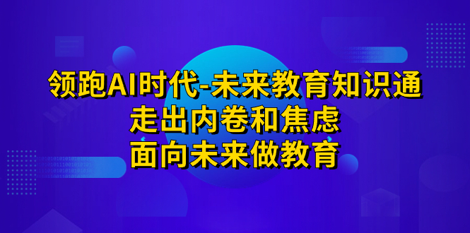 （7156期）领跑·AI时代-未来教育·知识通：走出内卷和焦虑，面向未来做教育 - 白戈学堂-<a href=