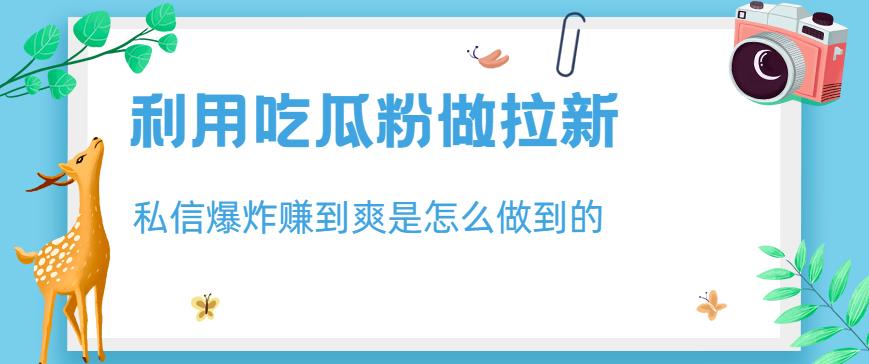 利用吃瓜粉做拉新，私信爆炸日入1000+赚到爽是怎么做到的【揭秘】 - 白戈学堂-<a href=