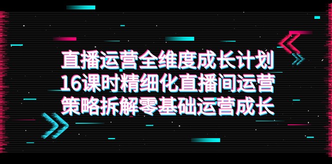 直播运营-全维度 成长计划，16课时精细化直播间运营策略拆解零基础运营成长 - 白戈学堂-<a href=