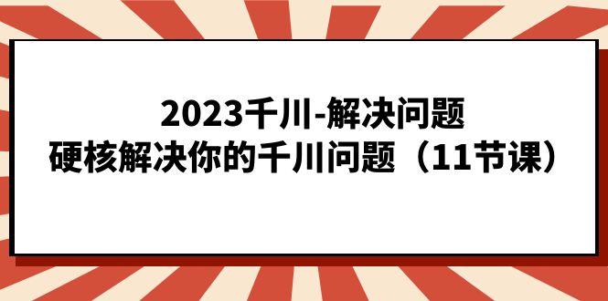 （7214期）2023千川-解决问题，硬核解决你的千川问题（11节课） - 白戈学堂-<a href=