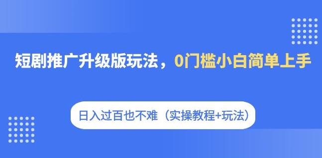 短剧推广升级版玩法，0门槛小白简单上手，日入过百也不难（实操教程+玩法） - 白戈学堂-<a href=