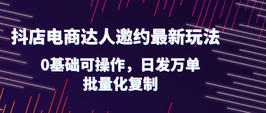 （6153期）抖店电商达人邀约最新玩法，0基础可操作，日发万单，批量化复制！ - 白戈学堂-<a href=