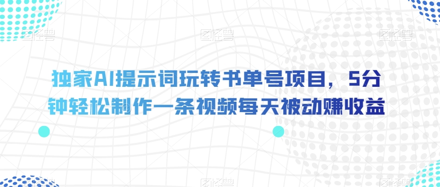 独家AI提示词玩转书单号项目，5分钟轻松制作一条视频每天被动赚收益【揭秘】 - 白戈学堂-<a href=