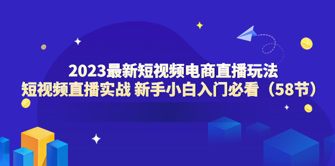 （6006期）2023最新短视频电商直播玩法课 短视频直播实战 新手小白入门必看（58节） - 白戈学堂-<a href=